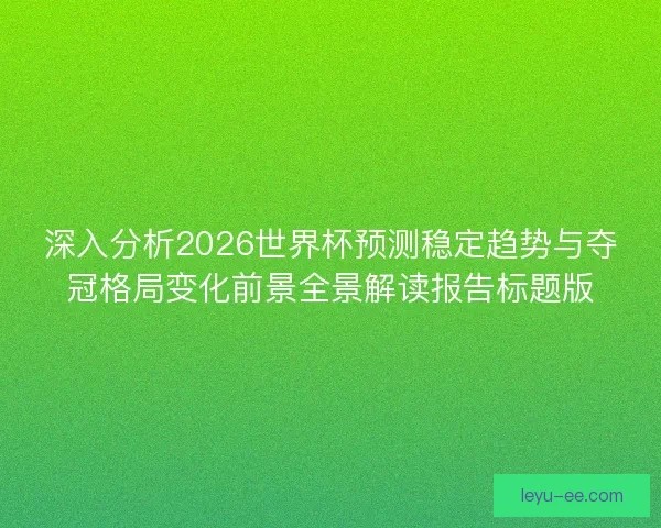 深入分析2026世界杯预测稳定趋势与夺冠格局变化前景全景解读报告标题版 深入分析2026世界杯预测稳定趋势与夺冠格局变化前景全景解读报告标题版