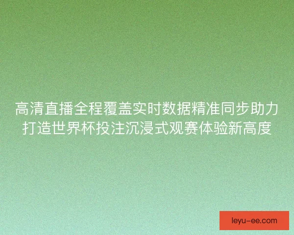 高清直播全程覆盖实时数据精准同步助力打造世界杯投注沉浸式观赛体验新高度