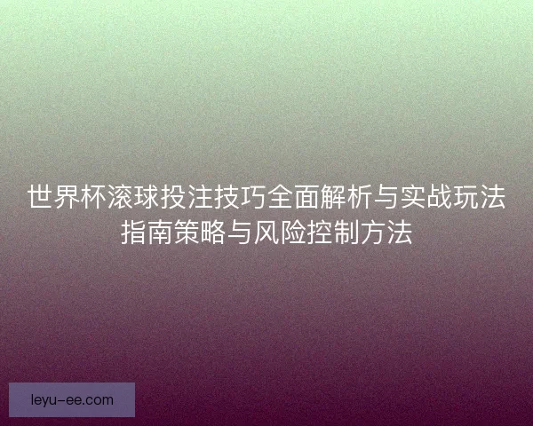 世界杯滚球投注技巧全面解析与实战玩法指南策略与风险控制方法 世界杯滚球投注技巧全面解析与实战玩法指南策略与风险控制方法