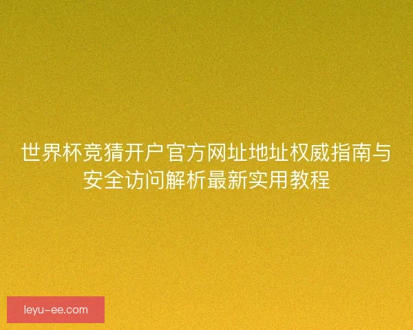 世界杯竞猜开户官方网址地址权威指南与安全访问解析最新实用教程 世界杯竞猜开户官方网址地址权威指南与安全访问解析最新实用教程