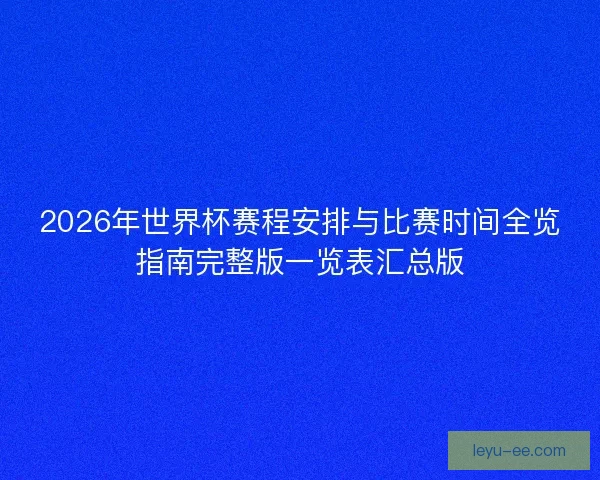 2026年世界杯赛程安排与比赛时间全览指南完整版一览表汇总版