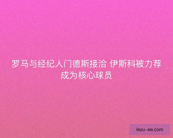 罗马与经纪人门德斯接洽 伊斯科被力荐成为核心球员