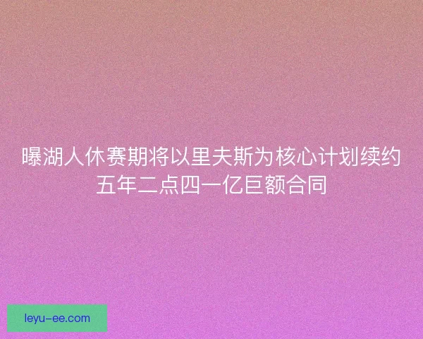 曝湖人休赛期将以里夫斯为核心计划续约五年二点四一亿巨额合同 曝湖人休赛期将以里夫斯为核心计划续约五年二点四一亿巨额合同