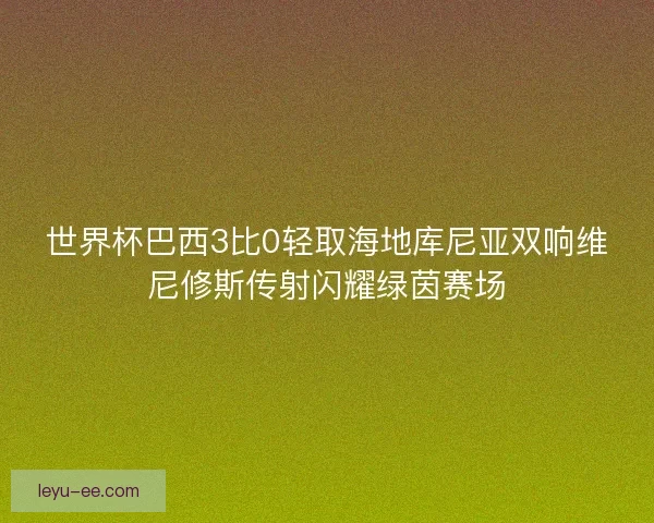 世界杯巴西3比0轻取海地库尼亚双响维尼修斯传射闪耀绿茵赛场 世界杯巴西3比0轻取海地库尼亚双响维尼修斯传射闪耀绿茵赛场