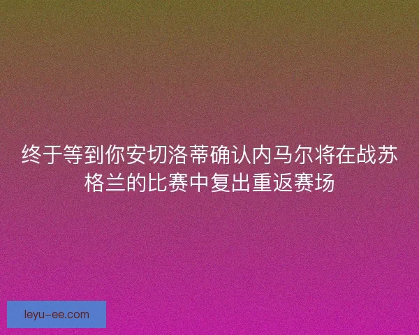终于等到你安切洛蒂确认内马尔将在战苏格兰的比赛中复出重返赛场